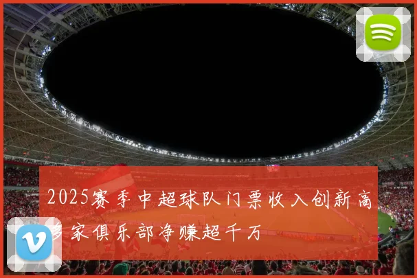 2025赛季中超球队门票收入创新高多家俱乐部净赚超千万