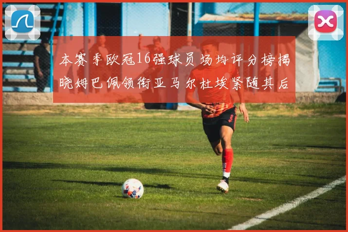 本赛季欧冠16强球员场均评分榜揭晓姆巴佩领衔亚马尔杜埃紧随其后