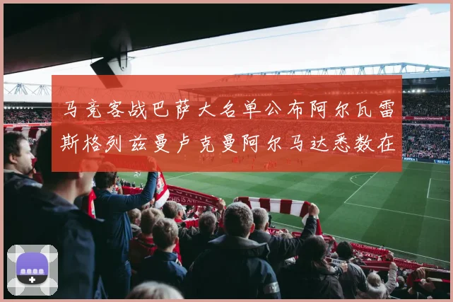 马竞客战巴萨大名单公布阿尔瓦雷斯格列兹曼卢克曼阿尔马达悉数在列