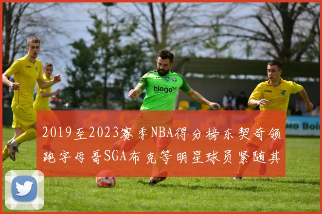 2019至2023赛季NBA得分榜东契奇领跑字母哥SGA布克等明星球员紧随其后