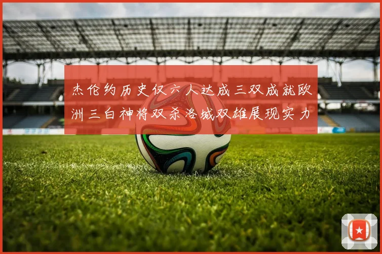 杰伦约历史仅六人达成三双成就欧洲三白神将双杀洛城双雄展现实力