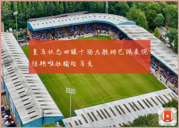 皇马状态回暖十场九胜姆巴佩表现惊艳唯独输给马竞