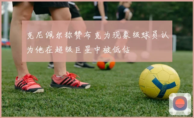 克尼佩尔称赞布克为现象级球员认为他在超级巨星中被低估