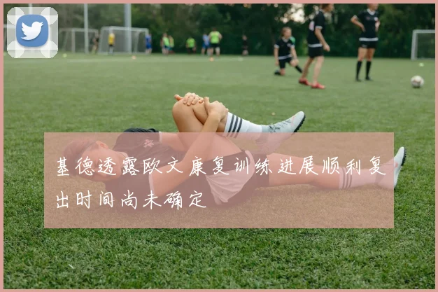 基德透露欧文康复训练进展顺利复出时间尚未确定