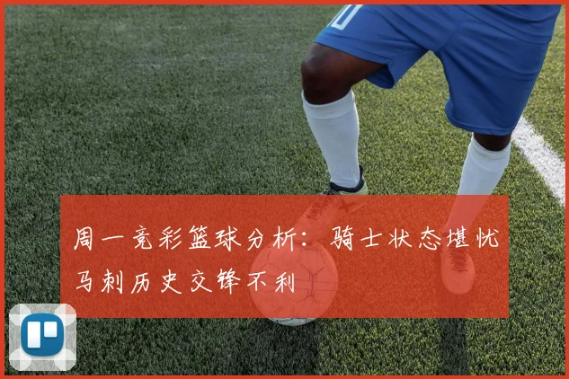 周一竞彩篮球分析：骑士状态堪忧马刺历史交锋不利