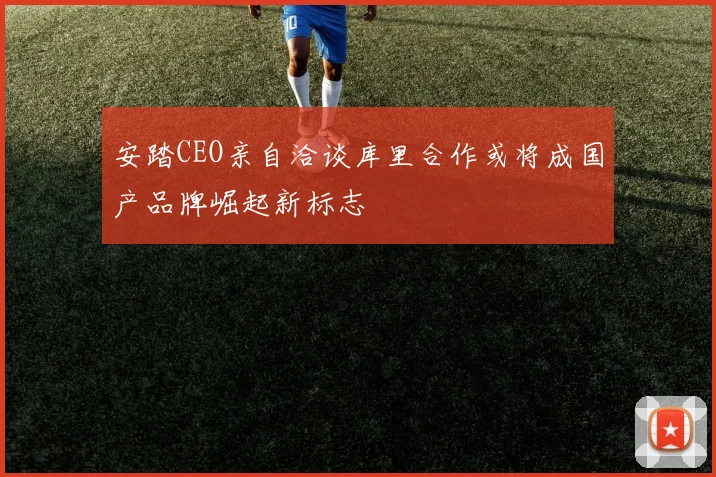 安踏CEO亲自洽谈库里合作或将成国产品牌崛起新标志