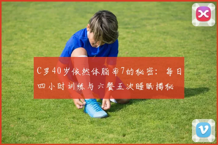 C罗40岁依然体脂率7的秘密：每日四小时训练与六餐五次睡眠揭秘