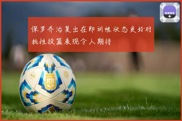 保罗乔治复出在即训练状态良好对抗性投篮表现令人期待
