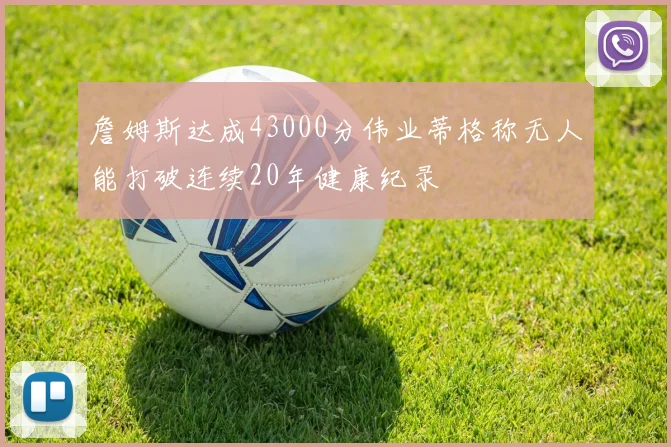 詹姆斯达成43000分伟业蒂格称无人能打破连续20年健康纪录