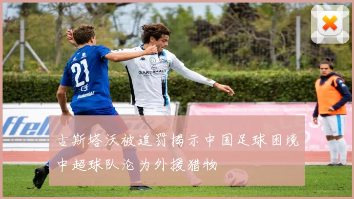 古斯塔沃被追罚揭示中国足球困境中超球队沦为外援猎物