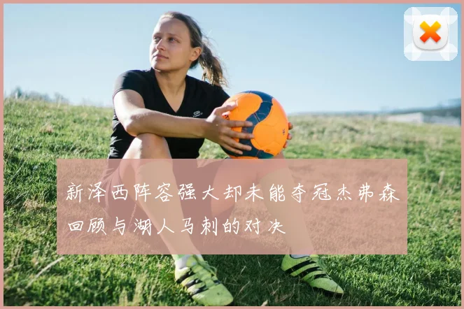 新泽西阵容强大却未能夺冠杰弗森回顾与湖人马刺的对决